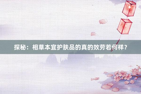 探秘：相草本宜护肤品的真的效劳若何样？