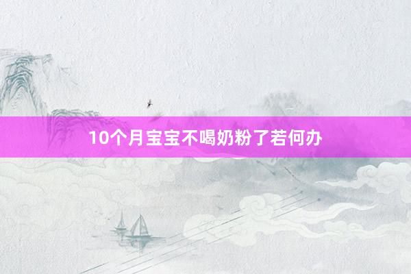 10个月宝宝不喝奶粉了若何办